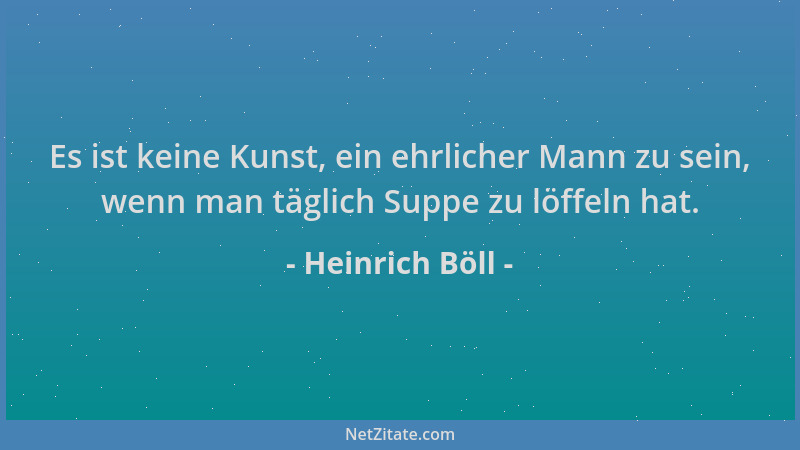 Heinrich Böll - Es ist keine Kunst, ein ehrlicher Mann zu sein, wenn man täglich Suppe zu löffeln hat....