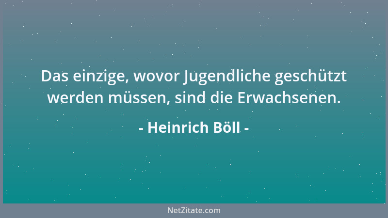 Heinrich Böll - Das einzige, wovor Jugendliche geschützt werden müssen, sind die Erwachsenen....