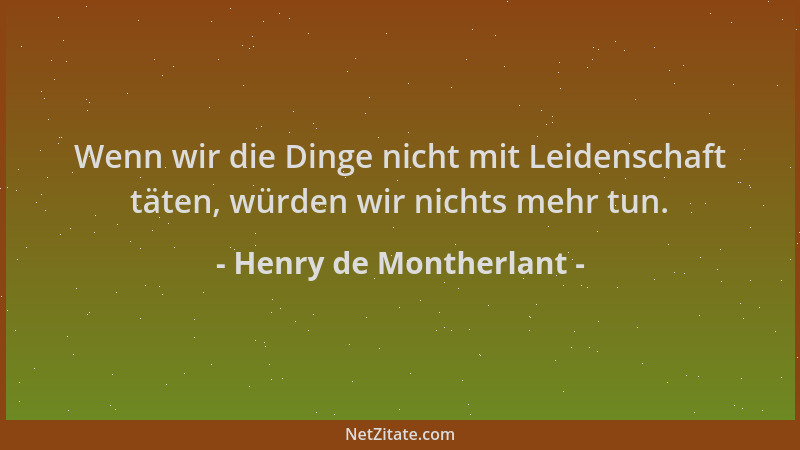 Henry de Montherlant - Wenn wir die Dinge nicht mit Leidenschaft täten, würden wir nichts mehr tun....