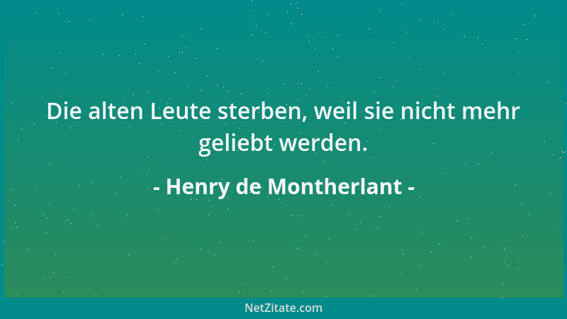 Henry de Montherlant - Die alten Leute sterben, weil sie nicht mehr geliebt werden....