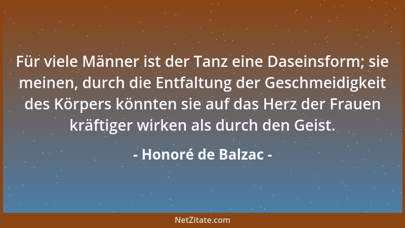 Honoré de Balzac - Für viele Männer ist der Tanz eine Daseinsform; sie meinen, durch die Entfaltung der Geschmeidigkeit des...