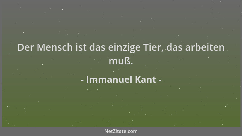 Immanuel Kant - Der Mensch ist das einzige Tier, das arbeiten muß....