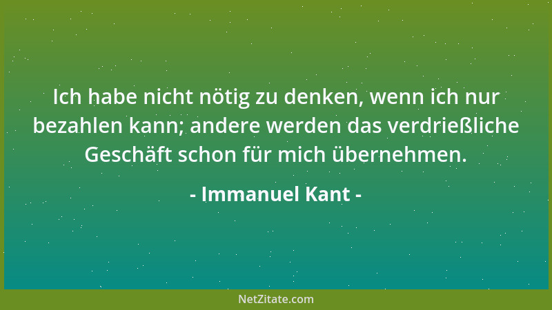 Immanuel Kant - Ich habe nicht nötig zu denken, wenn ich nur bezahlen kann; andere werden das verdrießliche Geschäft schon...