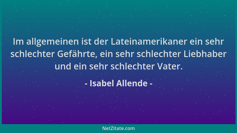 Isabel Allende - Im allgemeinen ist der Lateinamerikaner ein sehr schlechter Gefährte, ein sehr schlechter Liebhaber und ei...