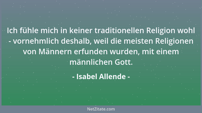 Isabel Allende - Ich fühle mich in keiner traditionellen Religion wohl - vornehmlich deshalb, weil die meisten Religionen v...