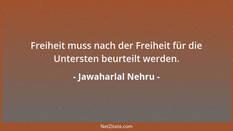 Jawaharlal Nehru - Freiheit muss nach der Freiheit für die Untersten beurteilt werden....