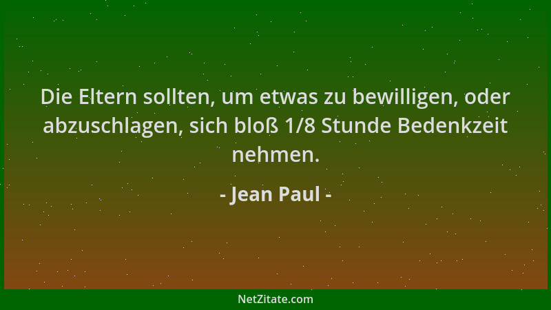Jean Paul - Die Eltern sollten, um etwas zu bewilligen, oder abzuschlagen, sich bloß 1/8 Stunde Bedenkzeit nehmen....