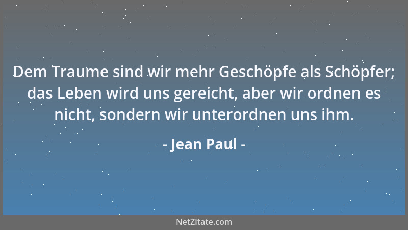 Jean Paul - Dem Traume sind wir mehr Geschöpfe als Schöpfer; das Leben wird uns gereicht, aber wir ordnen es nicht, sondern...