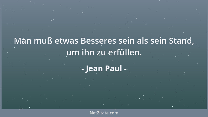 Jean Paul - Man muß etwas Besseres sein als sein Stand, um ihn zu erfüllen....