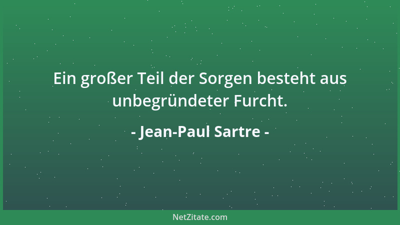 Jean-Paul Sartre - Ein großer Teil der Sorgen besteht aus unbegründeter Furcht....