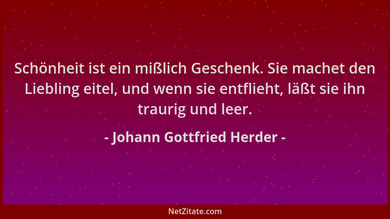 Johann Gottfried Herder - Schönheit ist ein mißlich Geschenk. Sie machet den Liebling eitel, und wenn sie entflieht, läßt s...