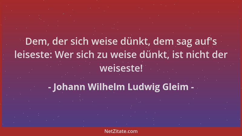 Johann Wilhelm Ludwig Gleim - Dem, der sich weise dünkt, dem sag auf 's leiseste: Wer sich zu weise dünkt, ist nicht der wei...