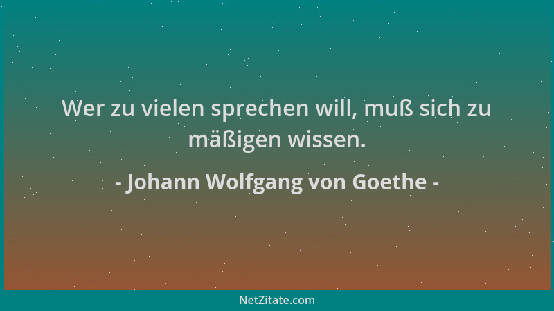 Johann Wolfgang von Goethe - Wer zu vielen sprechen will, muß sich zu mäßigen wissen....