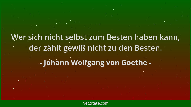 Johann Wolfgang von Goethe - Wer sich nicht selbst zum Besten haben kann, der zählt gewiß nicht zu den Besten....