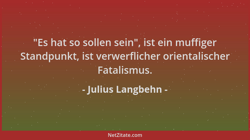 Julius Langbehn -  "Es hat so sollen sein ", ist ein muffiger Standpunkt, ist verwerflicher orientalischer Fatalismus....