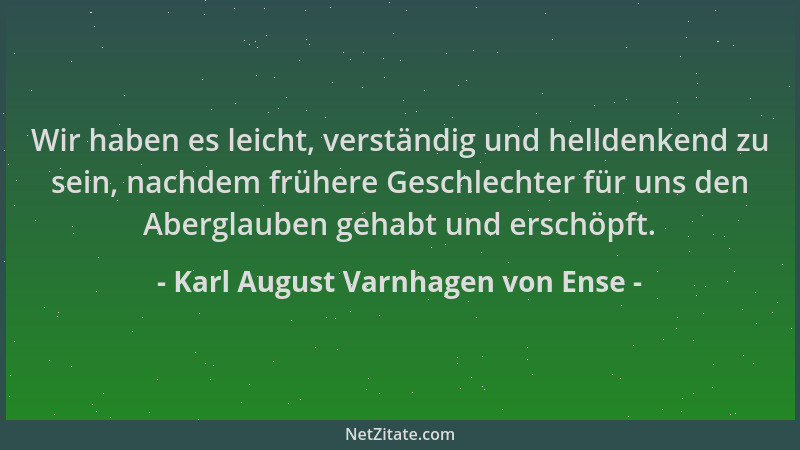 Karl August Varnhagen von Ense - Wir haben es leicht, verständig und helldenkend zu sein, nachdem frühere Geschlechter für...
