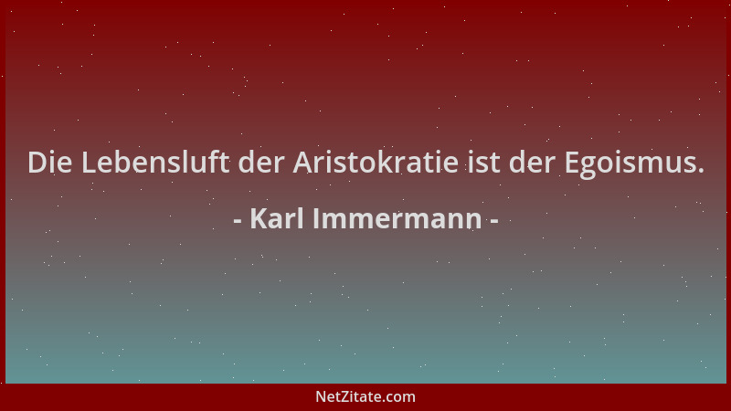 Karl Immermann - Die Lebensluft der Aristokratie ist der Egoismus....