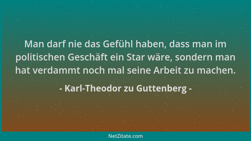 Karl-Theodor zu Guttenberg - Man darf nie das Gefühl haben, dass man im politischen Geschäft ein Star wäre, sondern man hat...