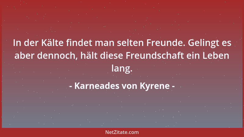 Karneades von Kyrene - In der Kälte findet man selten Freunde. Gelingt es aber dennoch, hält diese Freundschaft ein Leben l...