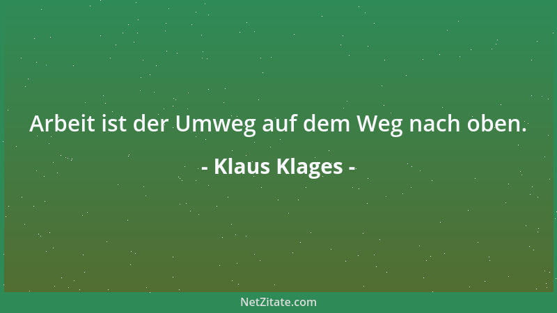 Klaus Klages - Arbeit ist der Umweg auf dem Weg nach oben....