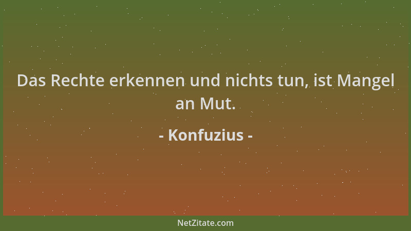 Konfuzius - Das Rechte erkennen und nichts tun, ist Mangel an Mut....