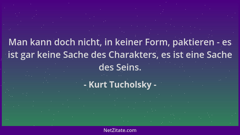 Kurt Tucholsky - Man kann doch nicht, in keiner Form, paktieren - es ist gar keine Sache des Charakters, es ist eine Sache...