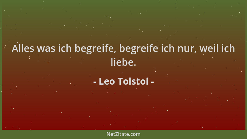 Leo Tolstoi - Alles was ich begreife, begreife ich nur, weil ich liebe....