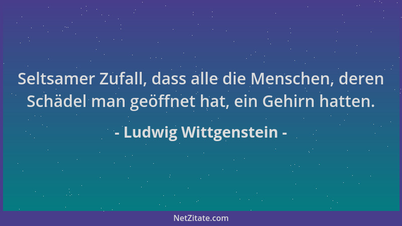 Ludwig Wittgenstein - Seltsamer Zufall, dass alle die Menschen, deren Schädel man geöffnet hat, ein Gehirn hatten....