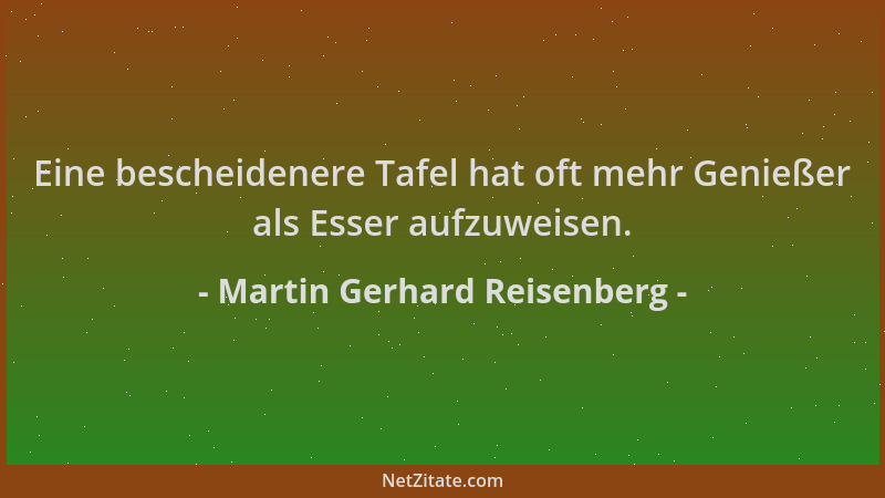 Martin Gerhard Reisenberg - Eine bescheidenere Tafel hat oft mehr Genießer als Esser aufzuweisen....