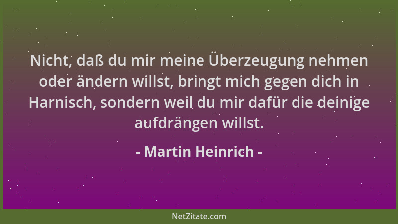 Martin Heinrich - Nicht, daß du mir meine Überzeugung nehmen oder ändern willst, bringt mich gegen dich in Harnisch, sonder...