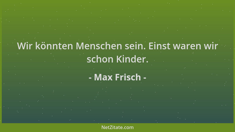 Max Frisch - Wir könnten Menschen sein. Einst waren wir schon Kinder....