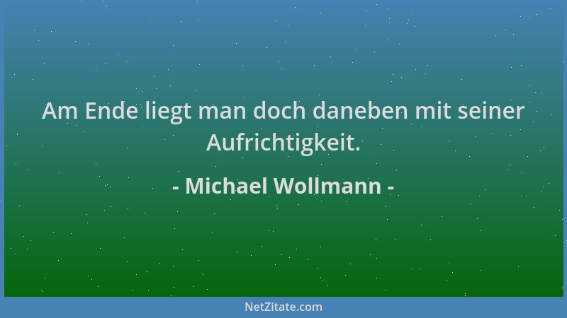 Michael Wollmann - Am Ende liegt man doch daneben mit seiner Aufrichtigkeit....