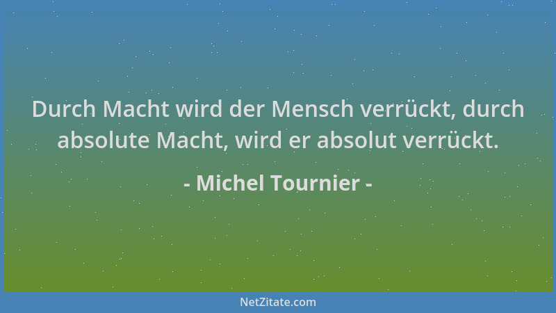 Michel Tournier - Durch Macht wird der Mensch verrückt, durch absolute Macht, wird er absolut verrückt....
