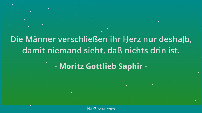 Moritz Gottlieb Saphir - Die Männer verschließen ihr Herz nur deshalb, damit niemand sieht, daß nichts drin ist....