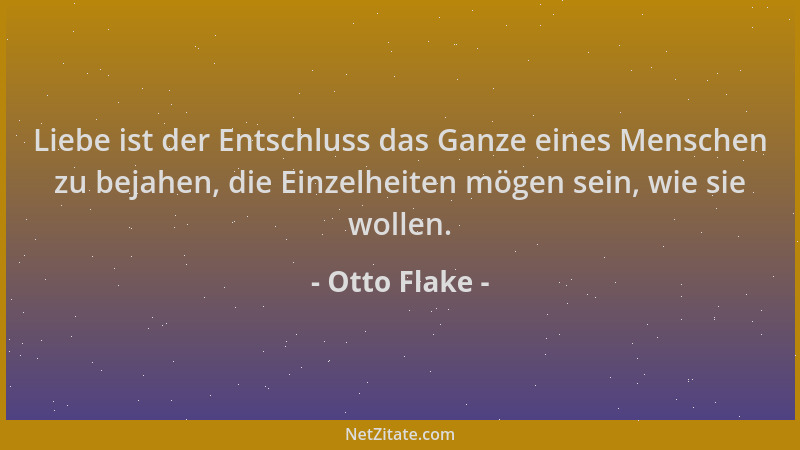 Otto Flake - Liebe ist der Entschluss das Ganze eines Menschen zu bejahen, die Einzelheiten mögen sein, wie sie wollen....