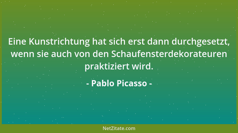 Pablo Picasso - Eine Kunstrichtung hat sich erst dann durchgesetzt, wenn sie auch von den Schaufensterdekorateuren praktizi...