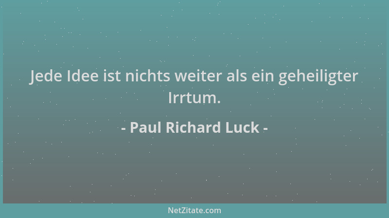 Paul Richard Luck - Jede Idee ist nichts weiter als ein geheiligter Irrtum....