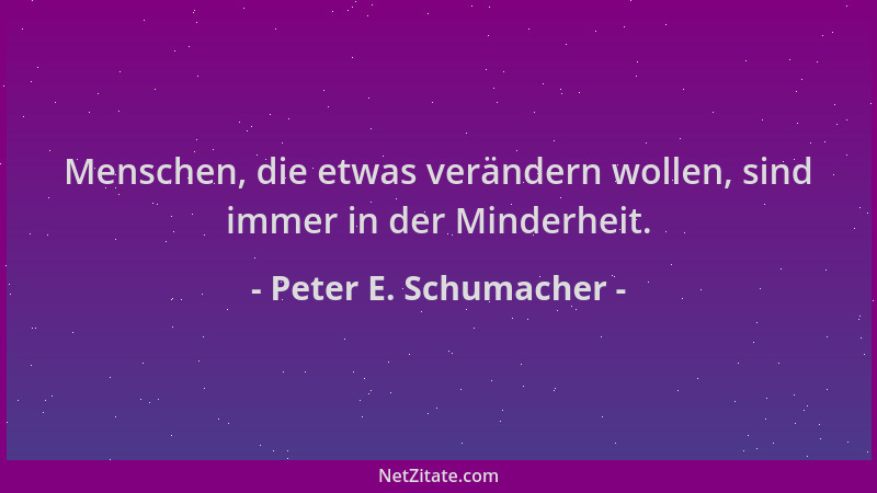 Peter E. Schumacher - Menschen, die etwas verändern wollen, sind immer in der Minderheit....