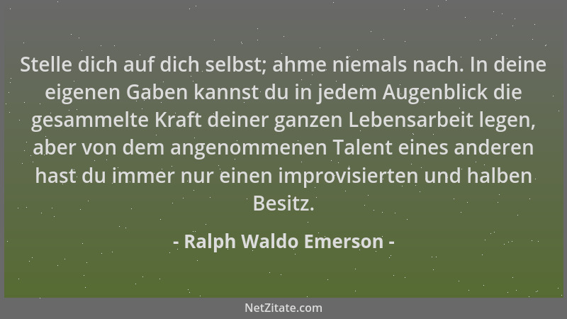 Ralph Waldo Emerson - Stelle dich auf dich selbst; ahme niemals nach. In deine eigenen Gaben kannst du in jedem Augenblick...