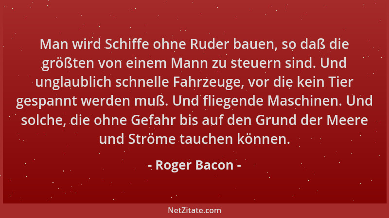 Roger Bacon - Man wird Schiffe ohne Ruder bauen, so daß die größten von einem Mann zu steuern sind. Und unglaublich schnell...