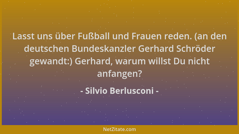 Silvio Berlusconi - Lasst uns über Fußball und Frauen reden. (an den deutschen Bundeskanzler Gerhard Schröder gewandt:) Ger...