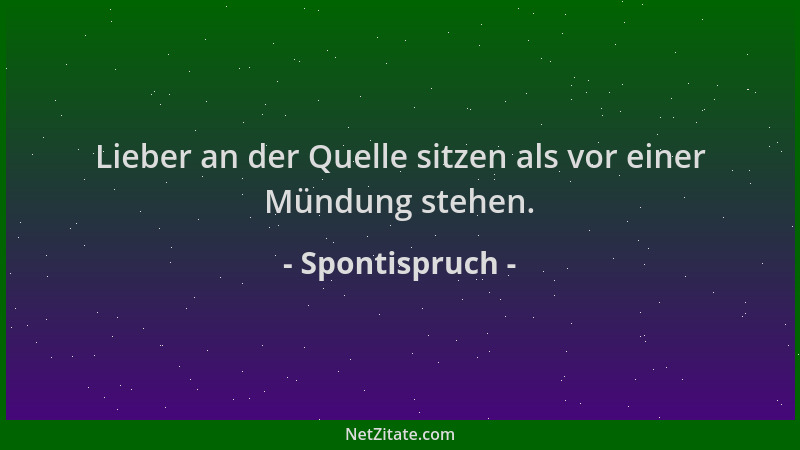 Spontispruch - Lieber an der Quelle sitzen als vor einer Mündung stehen....