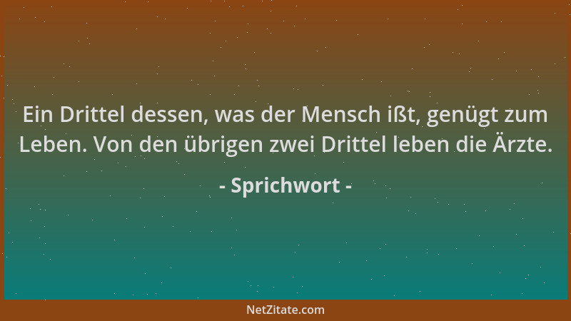 Sprichwort - Ein Drittel dessen, was der Mensch ißt, genügt zum Leben. Von den übrigen zwei Drittel leben die Ärzte....