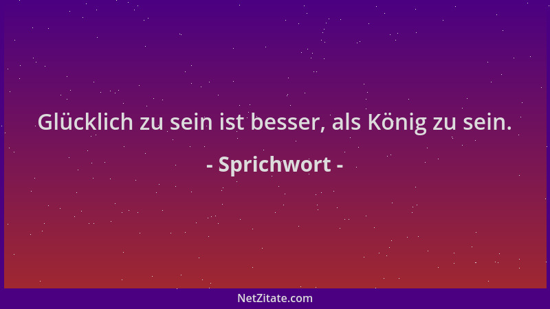 Sprichwort - Glücklich zu sein ist besser, als König zu sein....