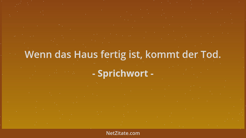 Sprichwort - Wenn das Haus fertig ist, kommt der Tod....