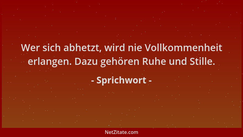 Sprichwort - Wer sich abhetzt, wird nie Vollkommenheit erlangen. Dazu gehören Ruhe und Stille....