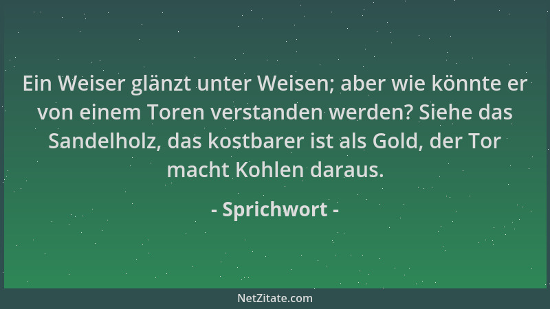 Sprichwort - Ein Weiser glänzt unter Weisen; aber wie könnte er von einem Toren verstanden werden? Siehe das Sandelholz, da...