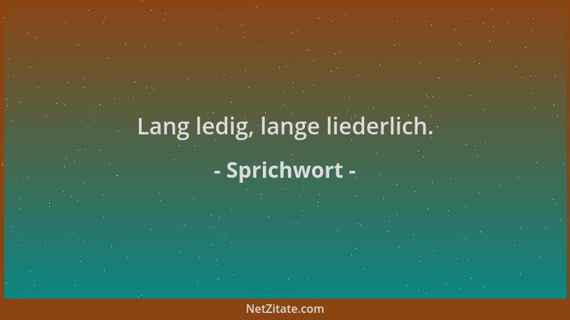 Sprichwort - Lang ledig, lange liederlich....