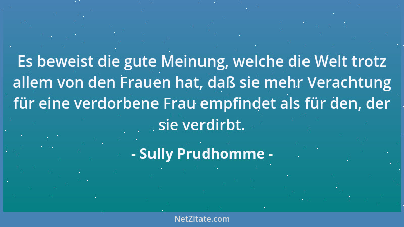 Sully Prudhomme - Es beweist die gute Meinung, welche die Welt trotz allem von den Frauen hat, daß sie mehr Verachtung für...