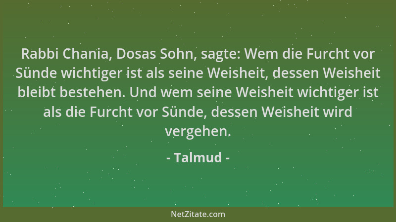 Talmud - Rabbi Chania, Dosas Sohn, sagte: Wem die Furcht vor Sünde wichtiger ist als seine Weisheit, dessen Weisheit bleibt...